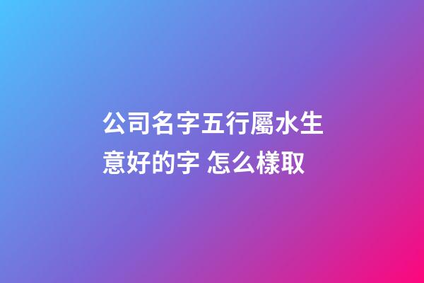 公司名字五行屬水生意好的字 怎么樣取-第1張-公司起名-玄機派